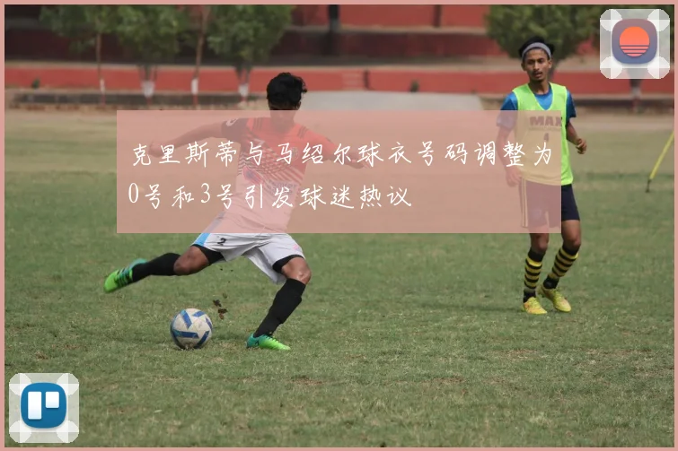 克里斯蒂与马绍尔球衣号码调整为0号和3号引发球迷热议