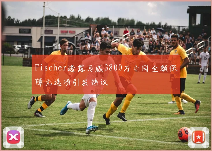 Fischer透露马威3800万合同全额保障无选项引发热议