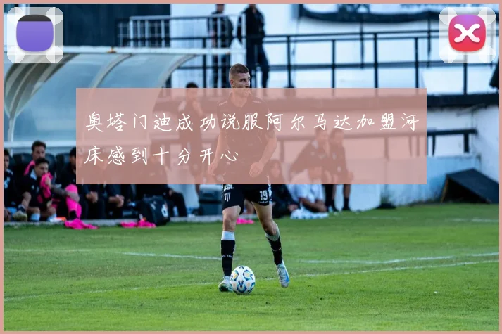 奥塔门迪成功说服阿尔马达加盟河床感到十分开心
