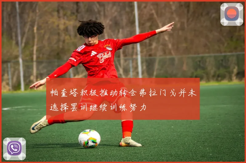 帕奎塔积极推动转会弗拉门戈并未选择罢训继续训练努力