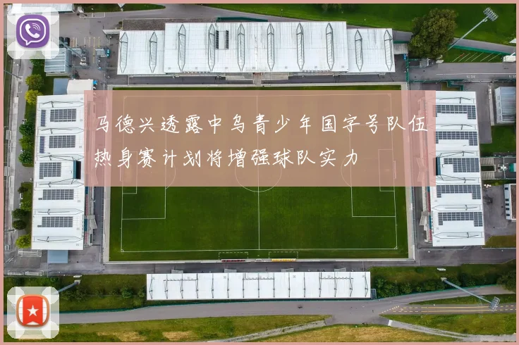 马德兴透露中乌青少年国字号队伍热身赛计划将增强球队实力
