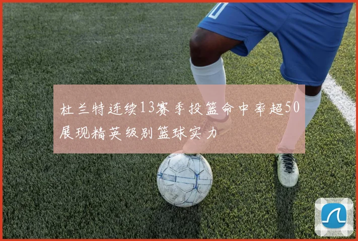 杜兰特连续13赛季投篮命中率超50展现精英级别篮球实力