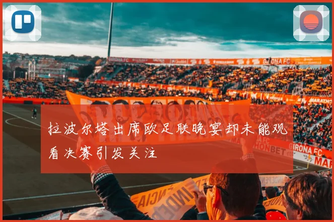 拉波尔塔出席欧足联晚宴却未能观看决赛引发关注