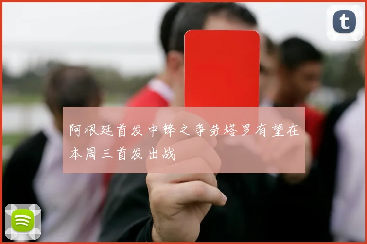 阿根廷首发中锋之争劳塔罗有望在本周三首发出战