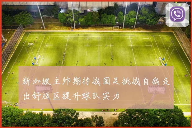 新加坡主帅期待战国足挑战自我走出舒适区提升球队实力