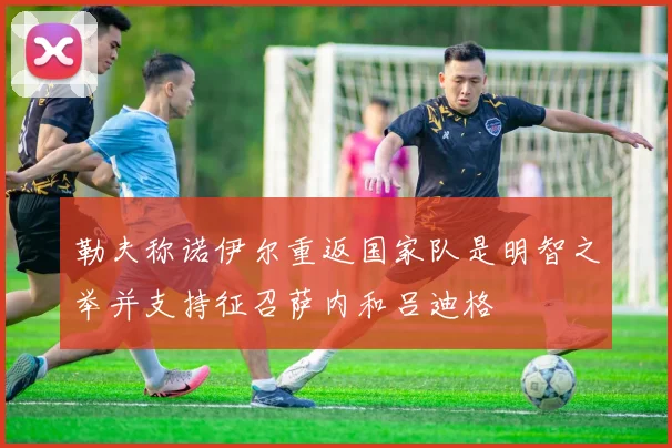 勒夫称诺伊尔重返国家队是明智之举并支持征召萨内和吕迪格