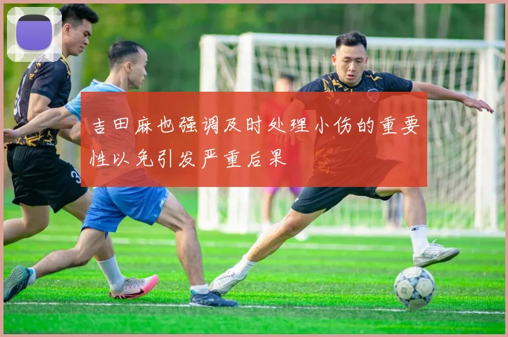 吉田麻也强调及时处理小伤的重要性以免引发严重后果