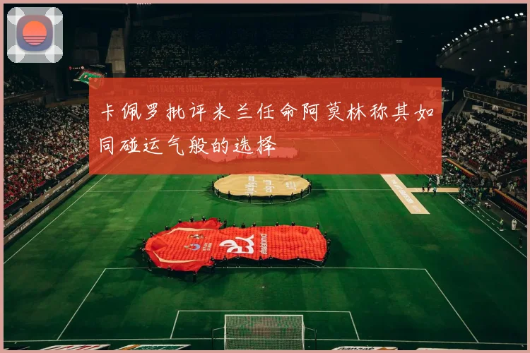 卡佩罗批评米兰任命阿莫林称其如同碰运气般的选择
