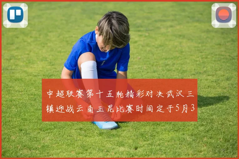 中超联赛第十五轮精彩对决武汉三镇迎战云南玉昆比赛时间定于5月31日19时35分