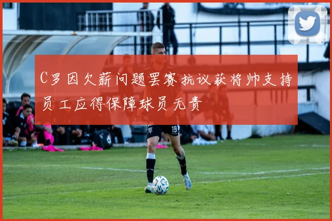 C罗因欠薪问题罢赛抗议获将帅支持员工应得保障球员无责
