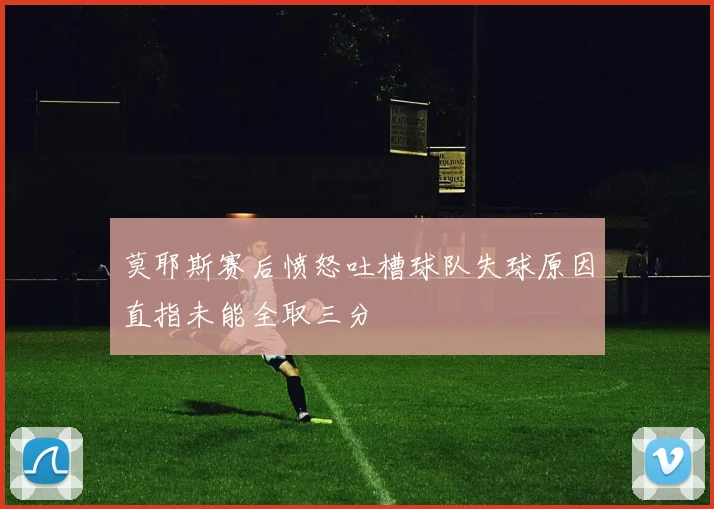 莫耶斯赛后愤怒吐槽球队失球原因直指未能全取三分