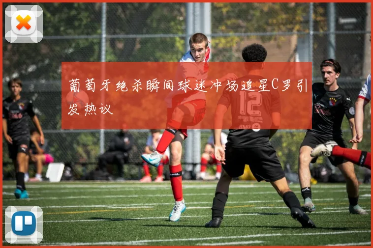 葡萄牙绝杀瞬间球迷冲场追星C罗引发热议