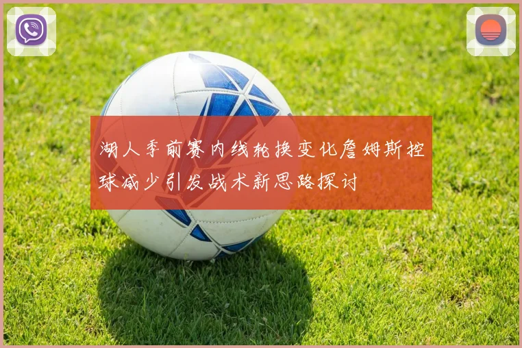 湖人季前赛内线轮换变化詹姆斯控球减少引发战术新思路探讨