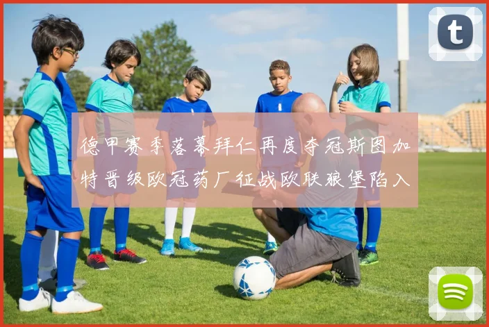 德甲赛季落幕拜仁再度夺冠斯图加特晋级欧冠药厂征战欧联狼堡陷入保级附加赛