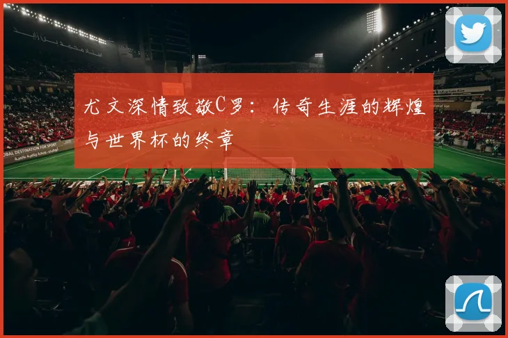 尤文深情致敬C罗：传奇生涯的辉煌与世界杯的终章