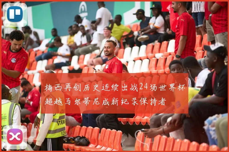 梅西再创历史连续出战24场世界杯超越马尔蒂尼成新纪录保持者