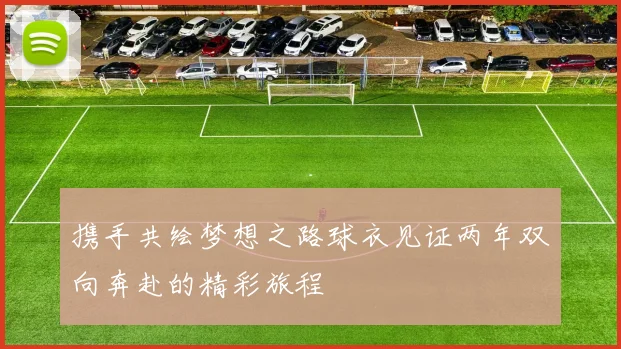 携手共绘梦想之路球衣见证两年双向奔赴的精彩旅程