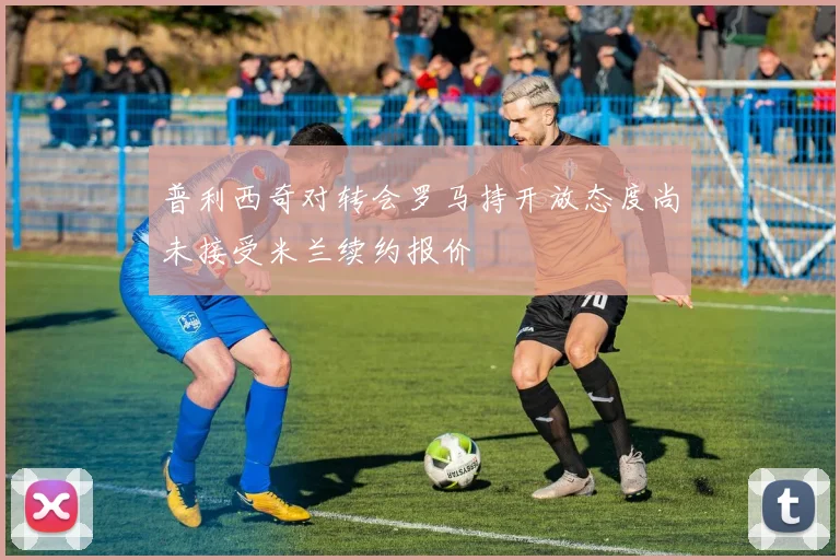 普利西奇对转会罗马持开放态度尚未接受米兰续约报价