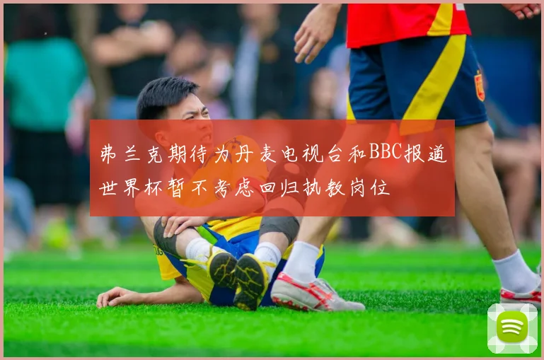 弗兰克期待为丹麦电视台和BBC报道世界杯暂不考虑回归执教岗位