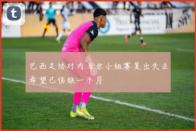 巴西足协对内马尔小组赛复出失去希望已伤缺一个月