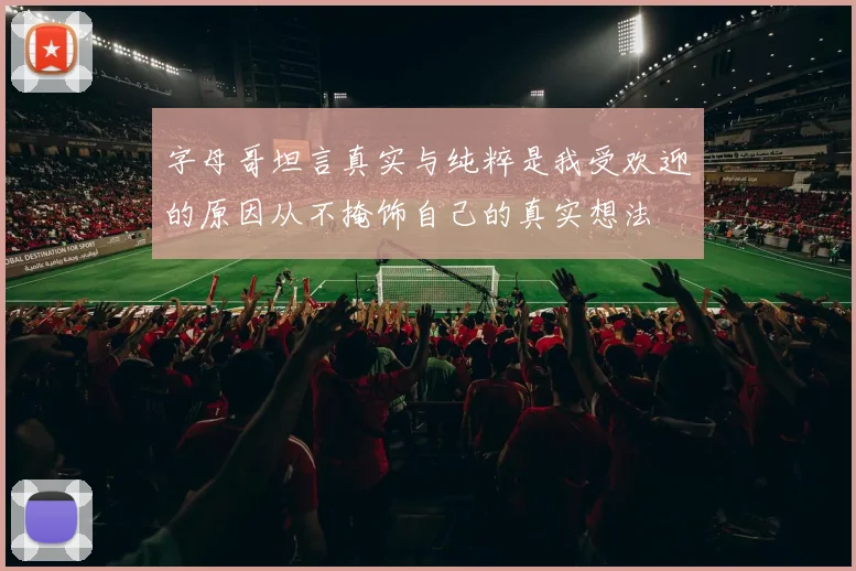 字母哥坦言真实与纯粹是我受欢迎的原因从不掩饰自己的真实想法