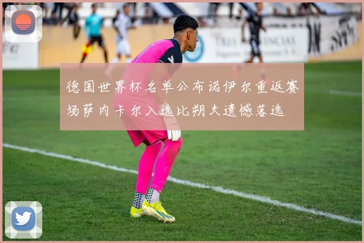 德国世界杯名单公布诺伊尔重返赛场萨内卡尔入选比朔夫遗憾落选
