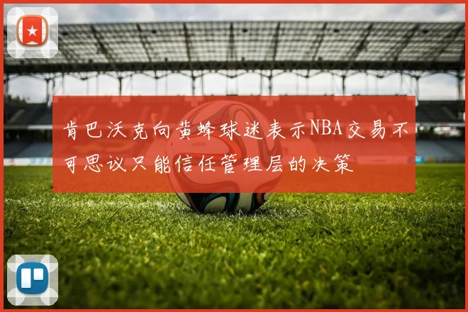 肯巴沃克向黄蜂球迷表示NBA交易不可思议只能信任管理层的决策