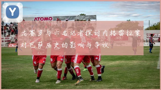 龙赛罗与六名记者探讨内格雷拉案对巴萨历史的影响与争议