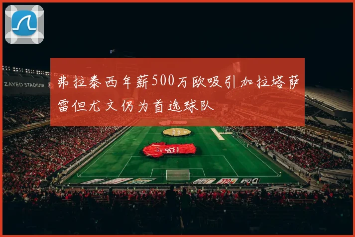弗拉泰西年薪500万欧吸引加拉塔萨雷但尤文仍为首选球队