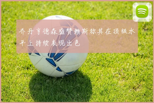 乔丹亨德森盛赞赖斯称其在顶级水平上持续表现出色