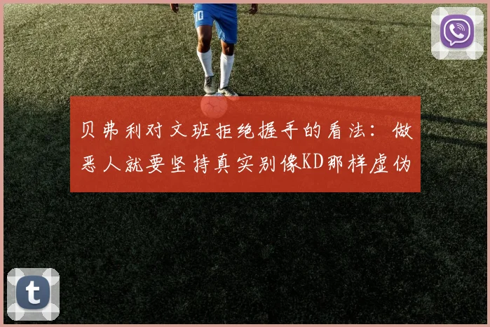 贝弗利对文班拒绝握手的看法：做恶人就要坚持真实别像KD那样虚伪