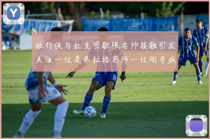 独行侠与杜克密歇根名帅接触引发关注一位是弗拉格恩师一位刚夺疯三