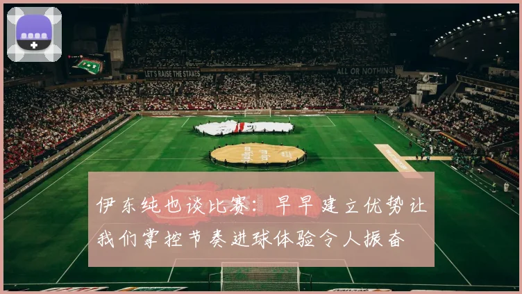 伊东纯也谈比赛：早早建立优势让我们掌控节奏进球体验令人振奋