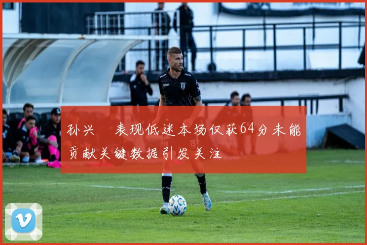 孙兴慜表现低迷本场仅获64分未能贡献关键数据引发关注
