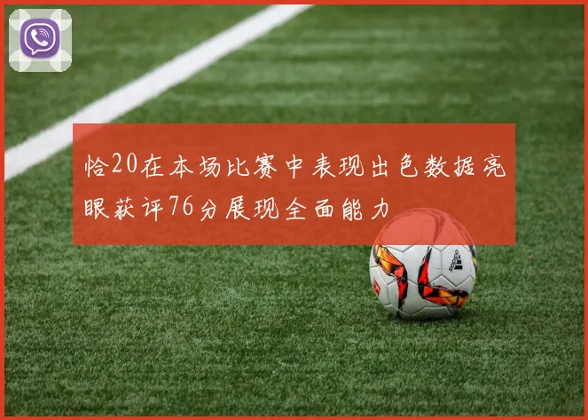 恰20在本场比赛中表现出色数据亮眼获评76分展现全面能力