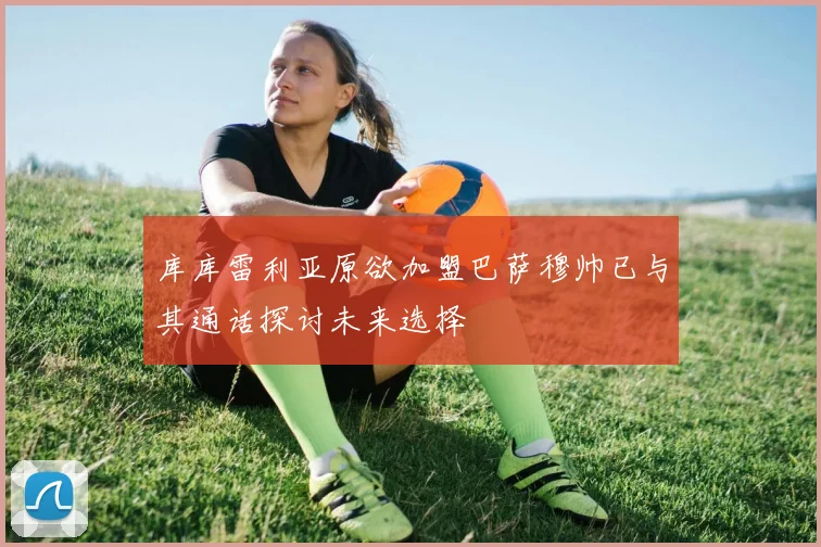 库库雷利亚原欲加盟巴萨穆帅已与其通话探讨未来选择