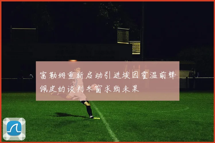 富勒姆重新启动引进埃因霍温前锋佩皮的谈判冬窗求购未果
