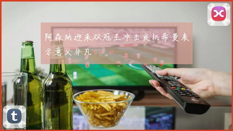 阿森纳迎来双冠王冲击良机希曼表示意义非凡
