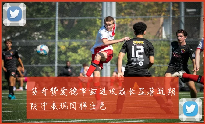 芬奇赞爱德华兹进攻成长显著近期防守表现同样出色