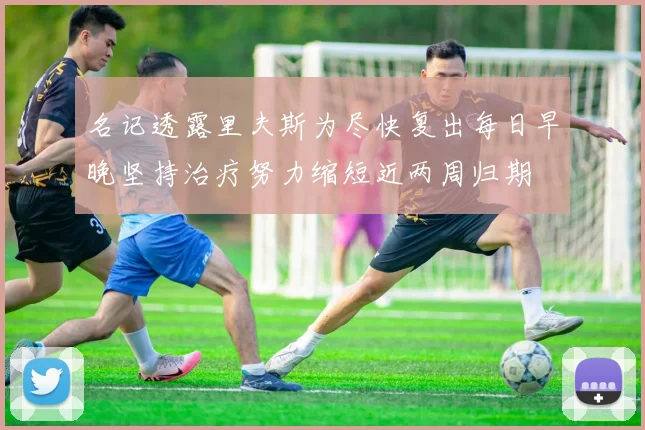 名记透露里夫斯为尽快复出每日早晚坚持治疗努力缩短近两周归期