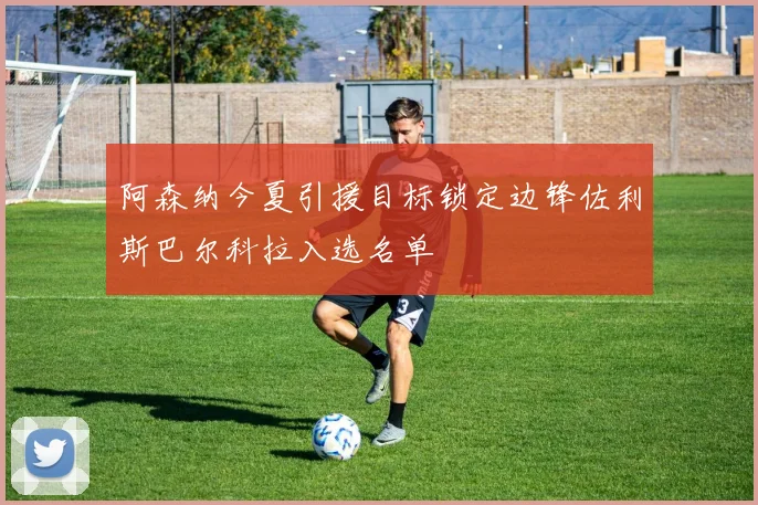 阿森纳今夏引援目标锁定边锋佐利斯巴尔科拉入选名单