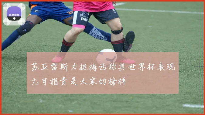 苏亚雷斯力挺梅西称其世界杯表现无可指责是大家的榜样
