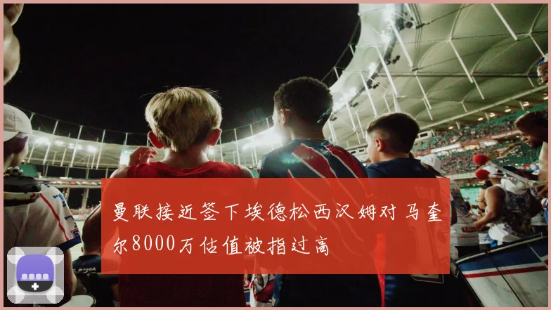 曼联接近签下埃德松西汉姆对马奎尔8000万估值被指过高