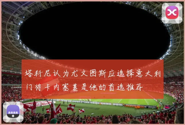 塔科尼认为尤文图斯应选择意大利门将卡内塞基是他的首选推荐