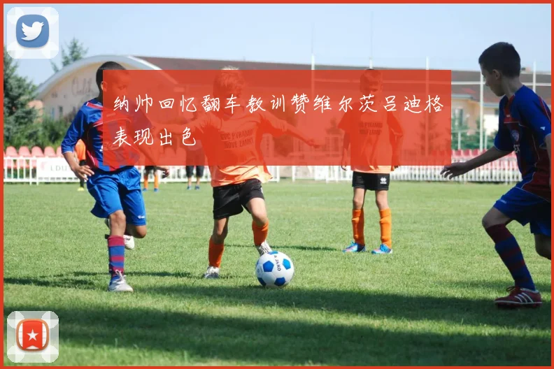 纳帅回忆翻车教训赞维尔茨吕迪格表现出色